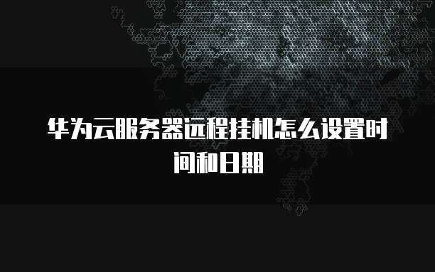 华为云服务器远程挂机怎么设置时间和日期