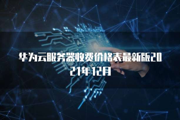 华为云服务器收费价格表最新版2021年12月