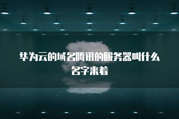 华为云的域名腾讯的服务器叫什么名字来着