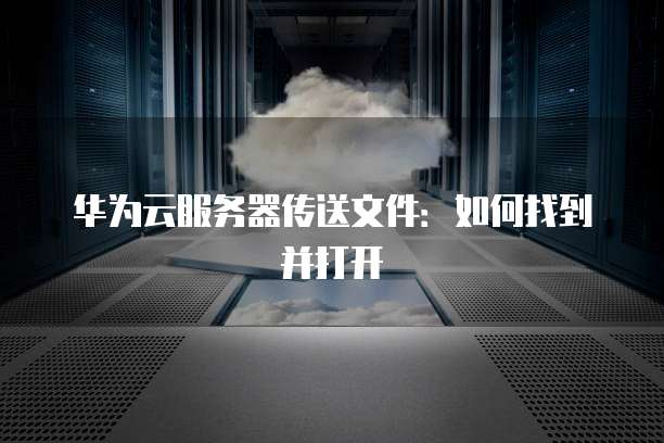 华为云服务器传送文件：如何找到并打开