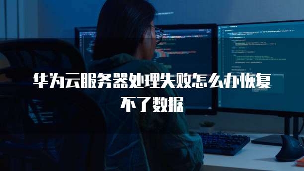 华为云服务器处理失败怎么办恢复不了数据