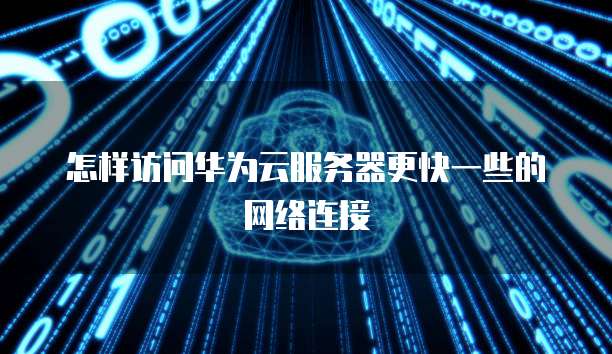 怎样访问华为云服务器更快一些的网络连接