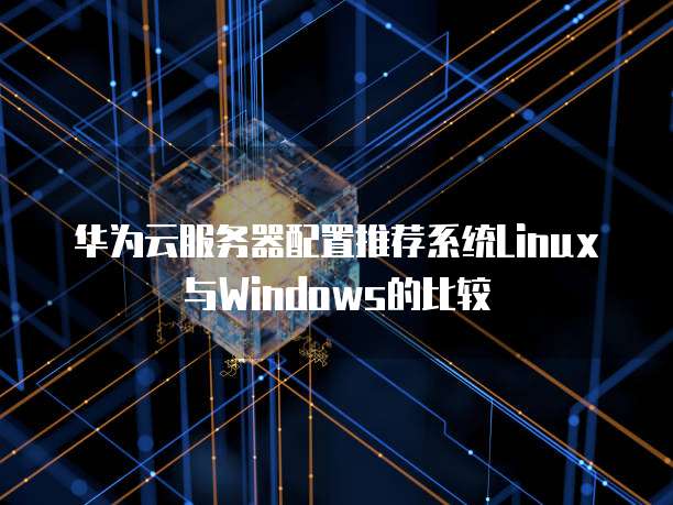 华为云服务器配置推荐系统Linux与Windows的比较