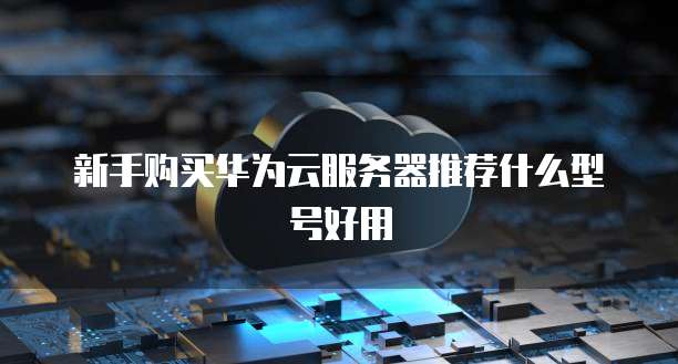 新手购买华为云服务器推荐什么型号好用