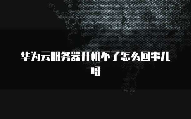 华为云服务器开机不了怎么回事儿呀