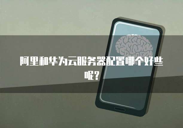 阿里和华为云服务器配置哪个好些呢？