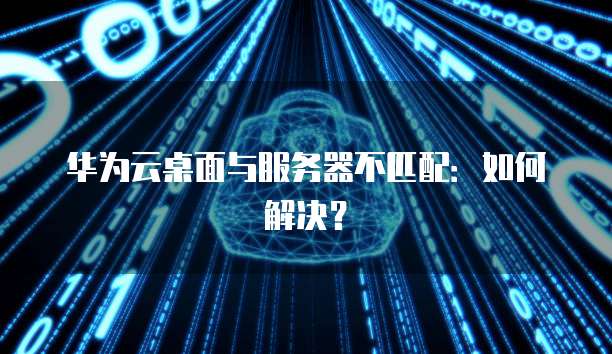 华为云桌面与服务器不匹配：如何解决？