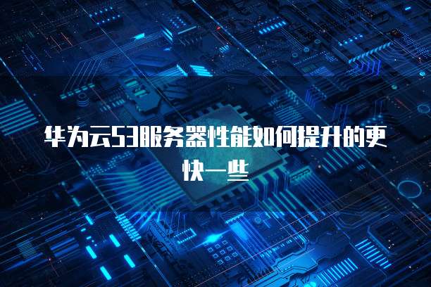 华为云S3服务器性能如何提升的更快一些