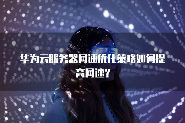 华为云服务器网速优化策略如何提高网速？