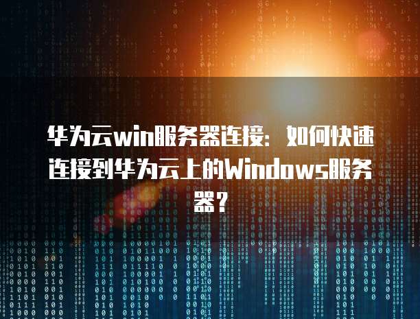 华为云win服务器连接：如何快速连接到华为云上的Windows服务器？