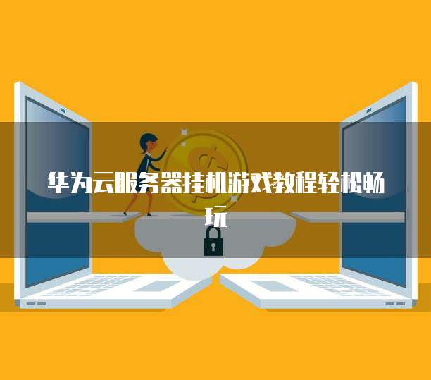 华为云服务器挂机游戏教程轻松畅玩