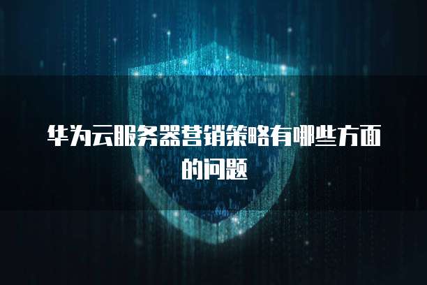 华为云服务器营销策略有哪些方面的问题