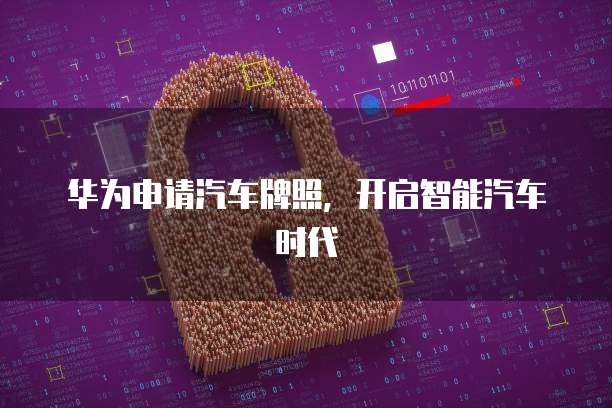 华为申请汽车牌照，开启智能汽车时代
