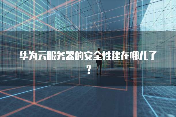 华为云服务器的安全性建在哪儿了？