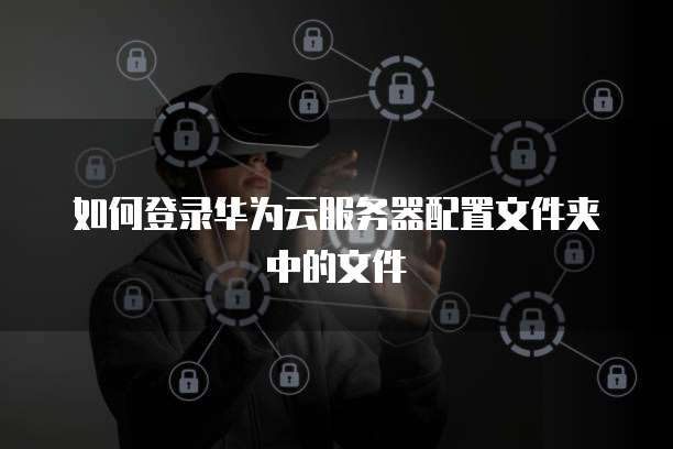 如何登录华为云服务器配置文件夹中的文件