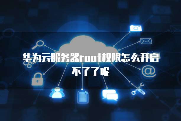 华为云服务器root权限怎么开启不了了呢