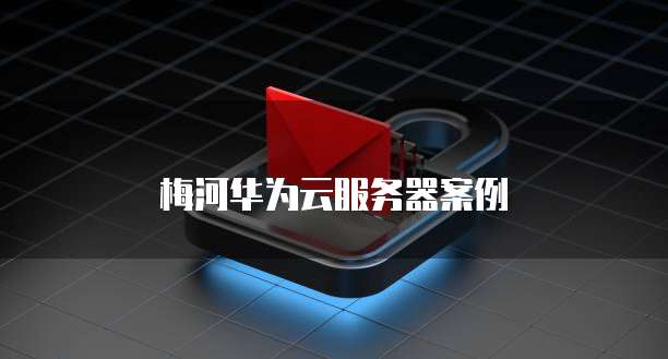 梅河华为云服务器案例
