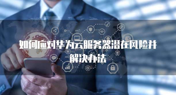 如何应对华为云服务器潜在风险并解决办法