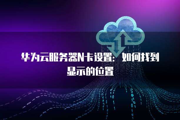 华为云服务器N卡设置：如何找到显示的位置