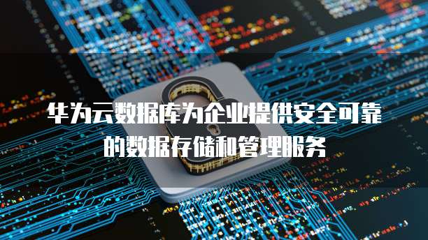 华为云数据库为企业提供安全可靠的数据存储和管理服务