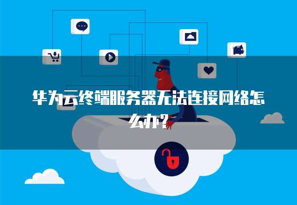 华为云终端服务器无法连接网络怎么办？