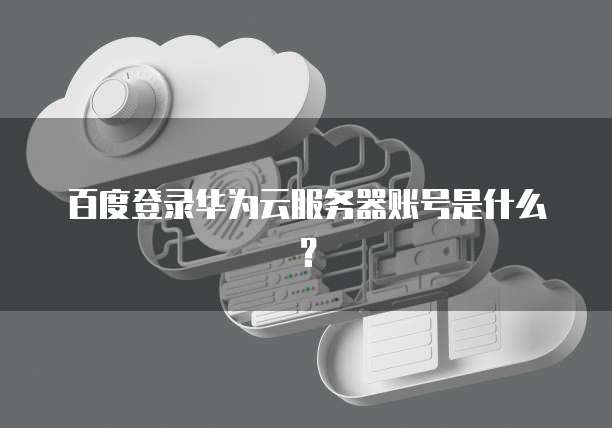 百度登录华为云服务器账号是什么？
