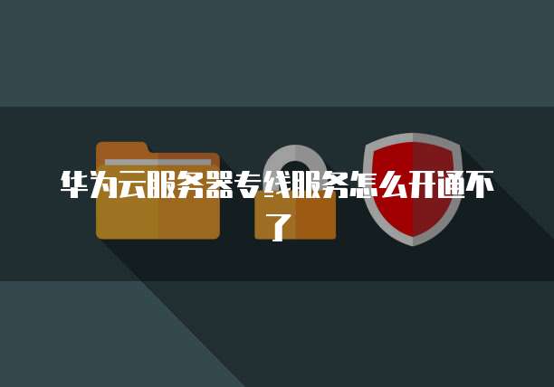 华为云服务器专线服务怎么开通不了