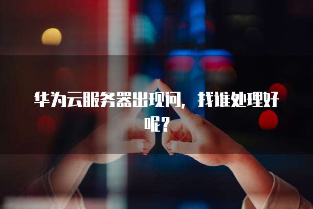 华为云服务器出现问，找谁处理好呢？