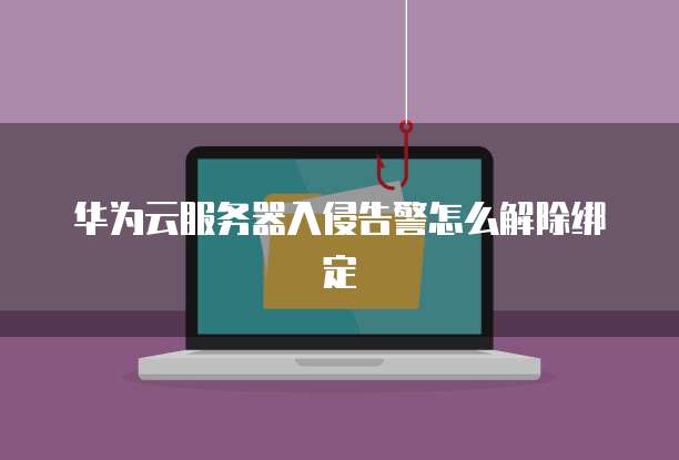 华为云服务器入侵告警怎么解除绑定