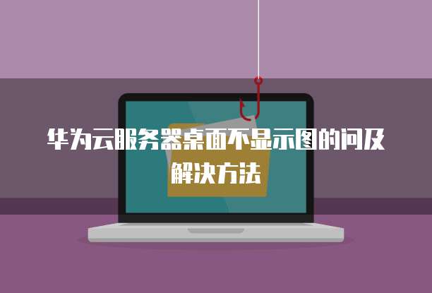 华为云服务器桌面不显示图的问及解决方法