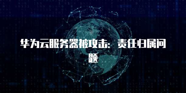 华为云服务器被攻击：责任归属问题