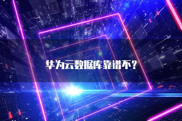 华为云数据库靠谱不？