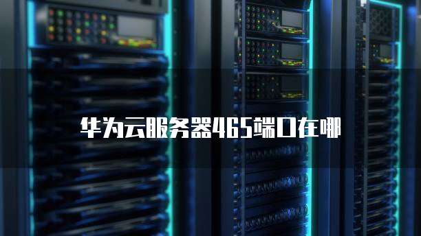华为云服务器465端口在哪