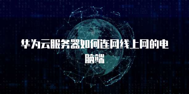 华为云服务器如何连网线上网的电脑端