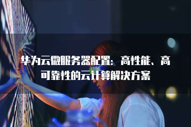 华为云微服务器配置：高性能、高可靠性的云计算解决方案