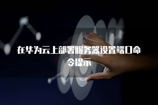 在华为云上部署服务器设置端口命令提示