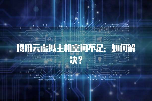 腾讯云虚拟主机空间不足：如何解决？