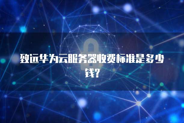 致远华为云服务器收费标准是多少钱？