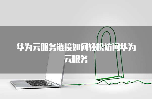 华为云服务链接如何轻松访问华为云服务