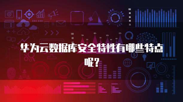 华为云数据库安全特性有哪些特点呢？