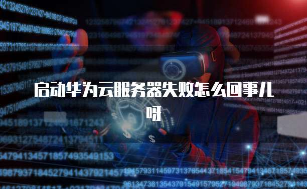 启动华为云服务器失败怎么回事儿呀
