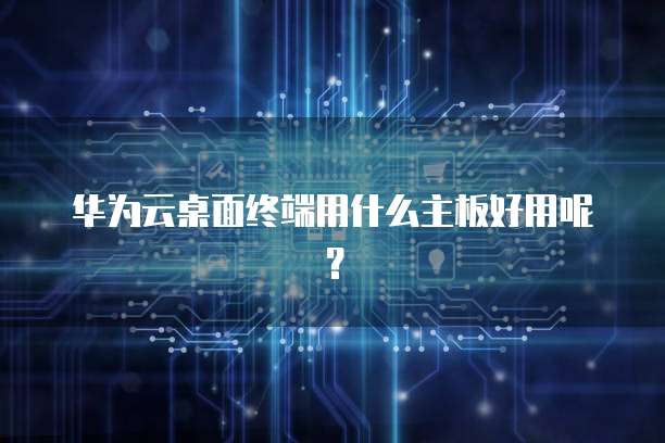 华为云桌面终端用什么主板好用呢？