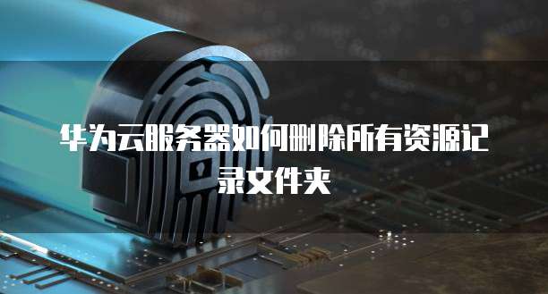 华为云服务器如何删除所有资源记录文件夹