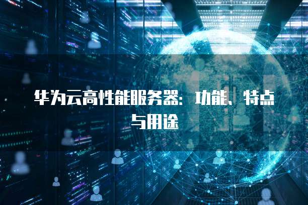 华为云高性能服务器：功能、特点与用途