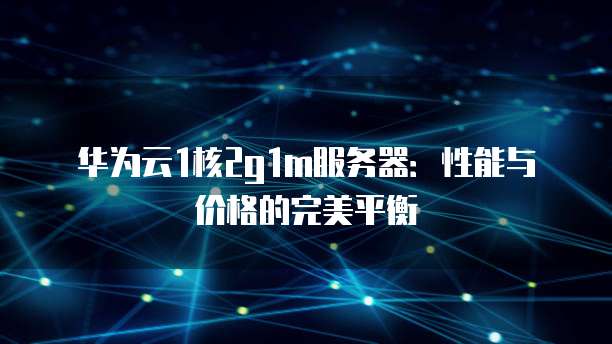 华为云1核2g1m服务器：性能与价格的完美平衡