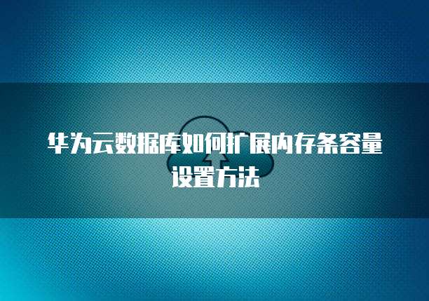 华为云数据库如何扩展内存条容量设置方法