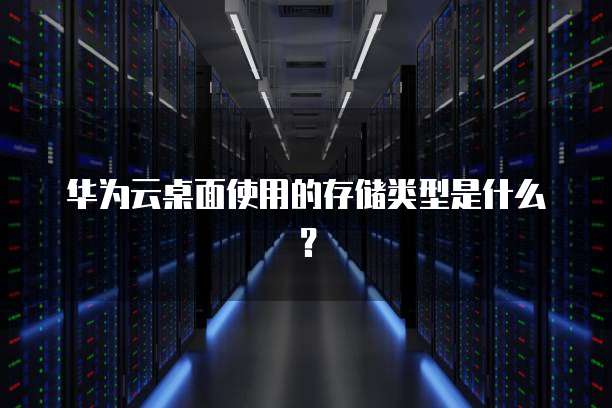 华为云桌面使用的存储类型是什么？
