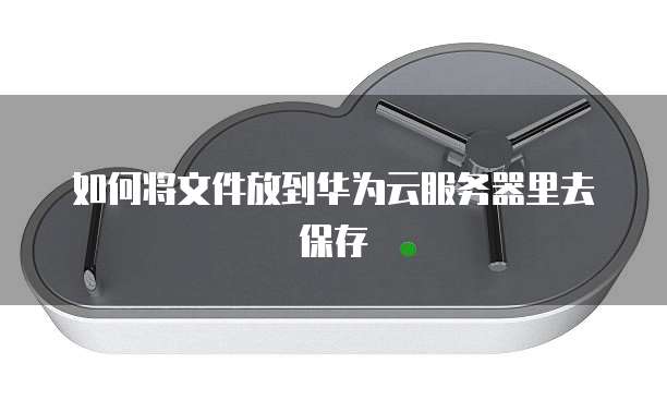 如何将文件放到华为云服务器里去保存