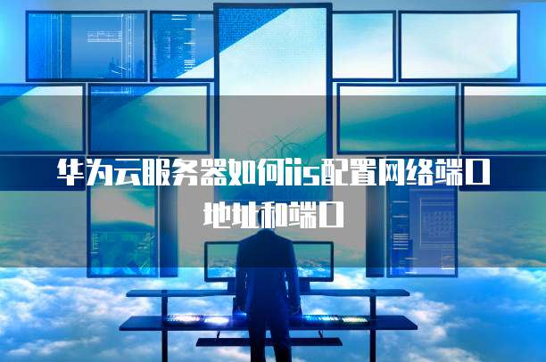 华为云服务器如何iis配置网络端口地址和端口