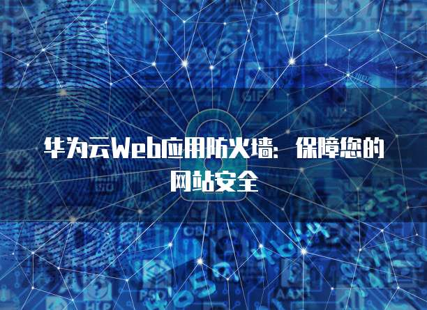 华为云Web应用防火墙：保障您的网站安全